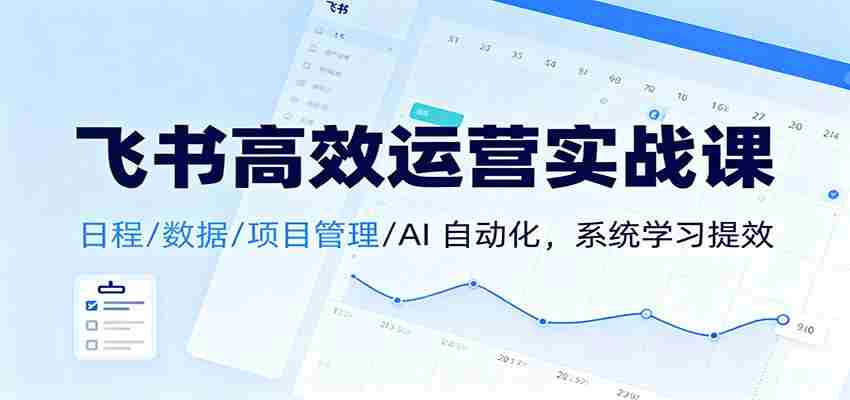 飞书高效运营实战课：日程/数据/项目管理/AI 自动化，系统学习提效-网创资源