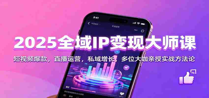 2025全域IP变现大师课：短视频爆款，直播运营，私域增长，多位大咖亲授实战方法论-网创资源