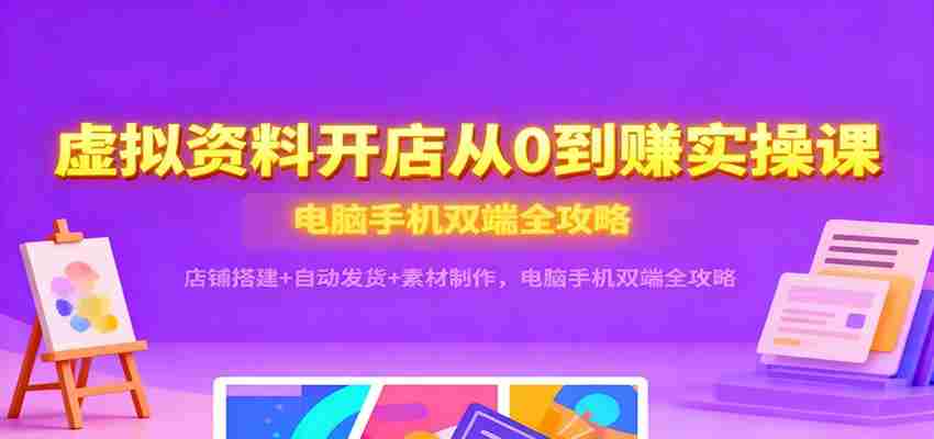 虚拟资料开店从0到赚实操课：店铺搭建+自动发货+素材制作，电脑手机双端全攻略-网创资源