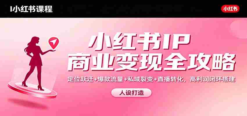 小红书IP商业变现全攻略：定位跃迁+爆款流量+私域裂变+直播转化，高利润闭环搭建-网创资源