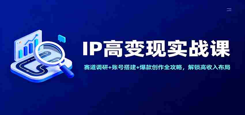 IP高变现实战课：赛道调研+账号搭建+爆款创作全攻略，解锁高收入布局-网创资源