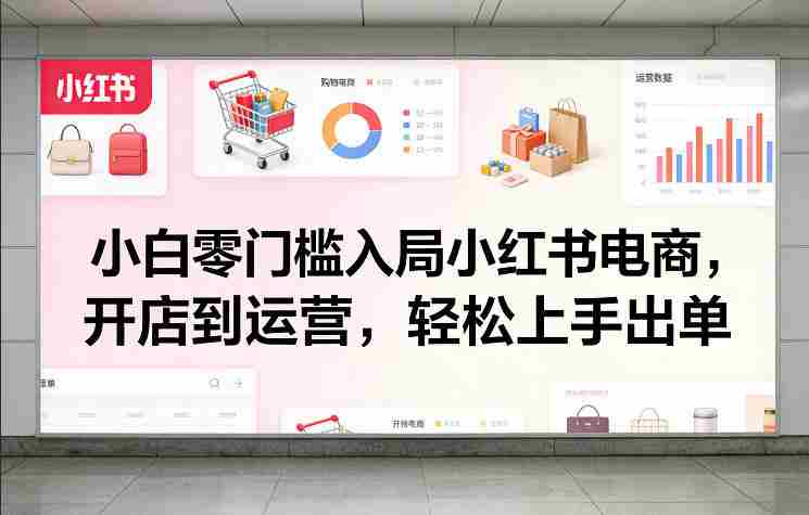 小白零门槛入局小红书电商，开店到运营，轻松上手出单-网创资源