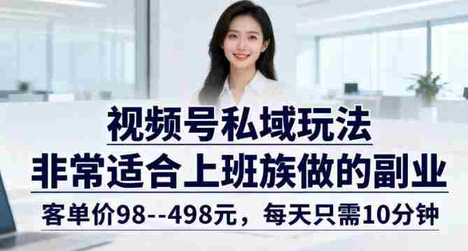 视频号私域玩法，非常适合上班族做的副业，客单价98–498米，每天只需10分钟-网创资源