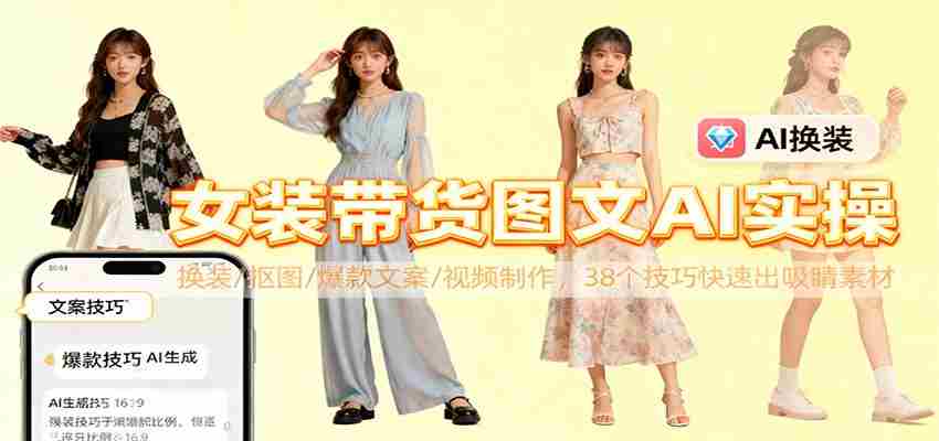 女装带货图文AI实操，换装/抠图/爆款文案/视频制作，38个技巧快速出吸睛素材-网创资源