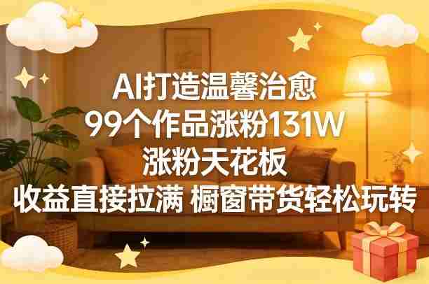 AI打造温馨治愈，99个作品涨粉131W，涨粉天花板，收益直接拉满，橱窗带货轻松玩转-网创资源
