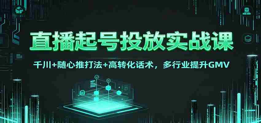直播起号投放实战课：千川+随心推打法+高转化话术，多行业提升GMV-网创资源