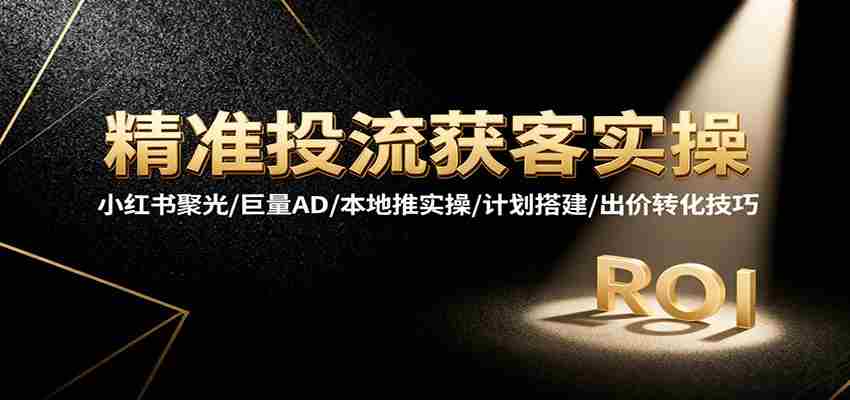 精准投流获客实操，小红书聚光/巨量AD/本地推实操/计划搭建/出价转化技巧-网创资源