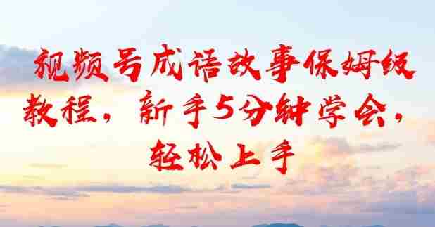 视频号成语故事保姆级教程，新手5分钟学会，轻松上手-网创资源