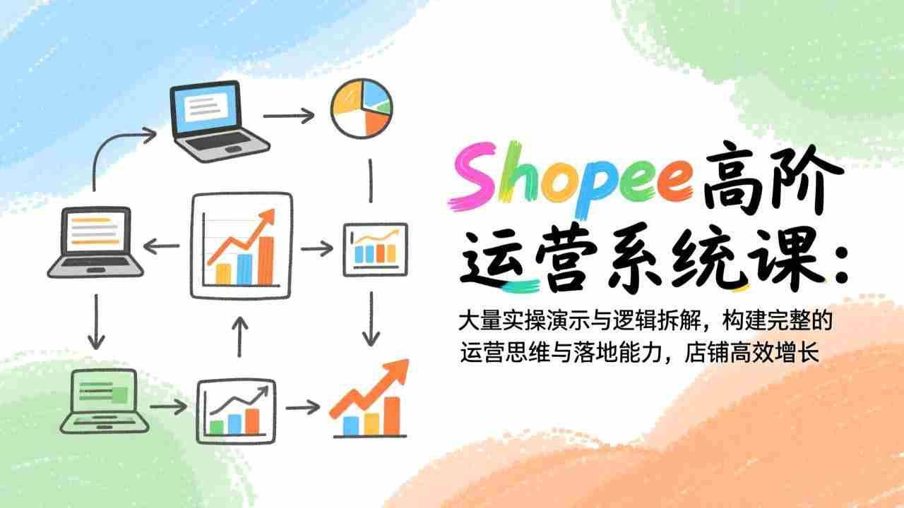 （17124期）Shopee高阶运营系统课：大量实操演示与逻辑拆解，构建完整的运营思维与落地能力，店铺高效增长-网创资源