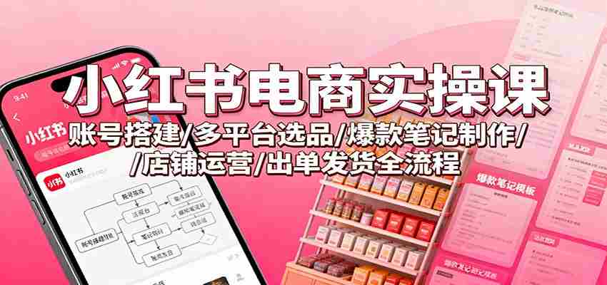 小红书电商实操课：账号搭建/多平台选品/爆款笔记制作/店铺运营/出单发货全流程-网创资源