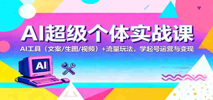 AI超级个体实战课：AI 工具（文案/生图/视频）+ 流量玩法，学起号运营与变现-网创资源