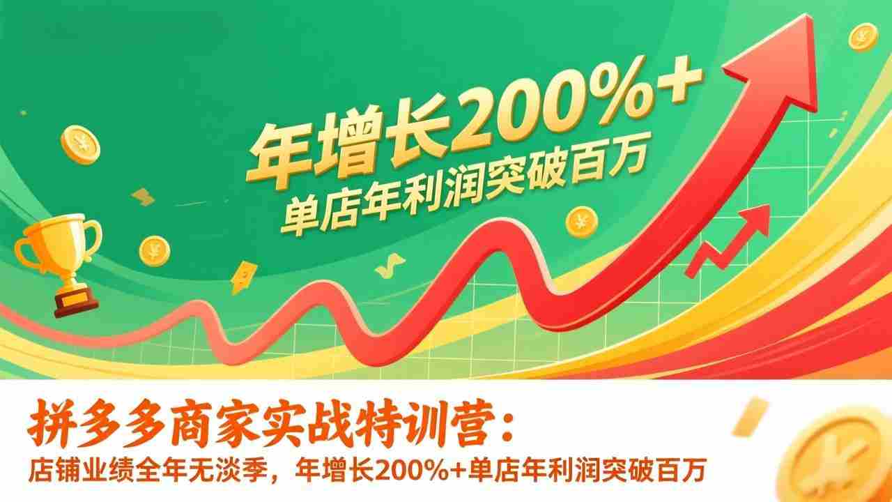 （17104期）拼多多商家实战特训营：店铺业绩全年无淡季，年增长200%+单店年利润突破百万(26年1月更新)-网创资源