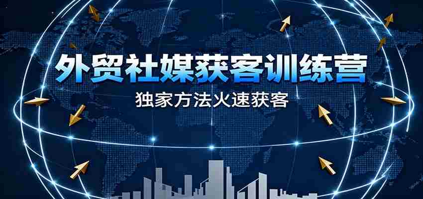 外贸社媒获客训练营，独家方法火速获客、提升成交，实现外贸降维打击-网创资源