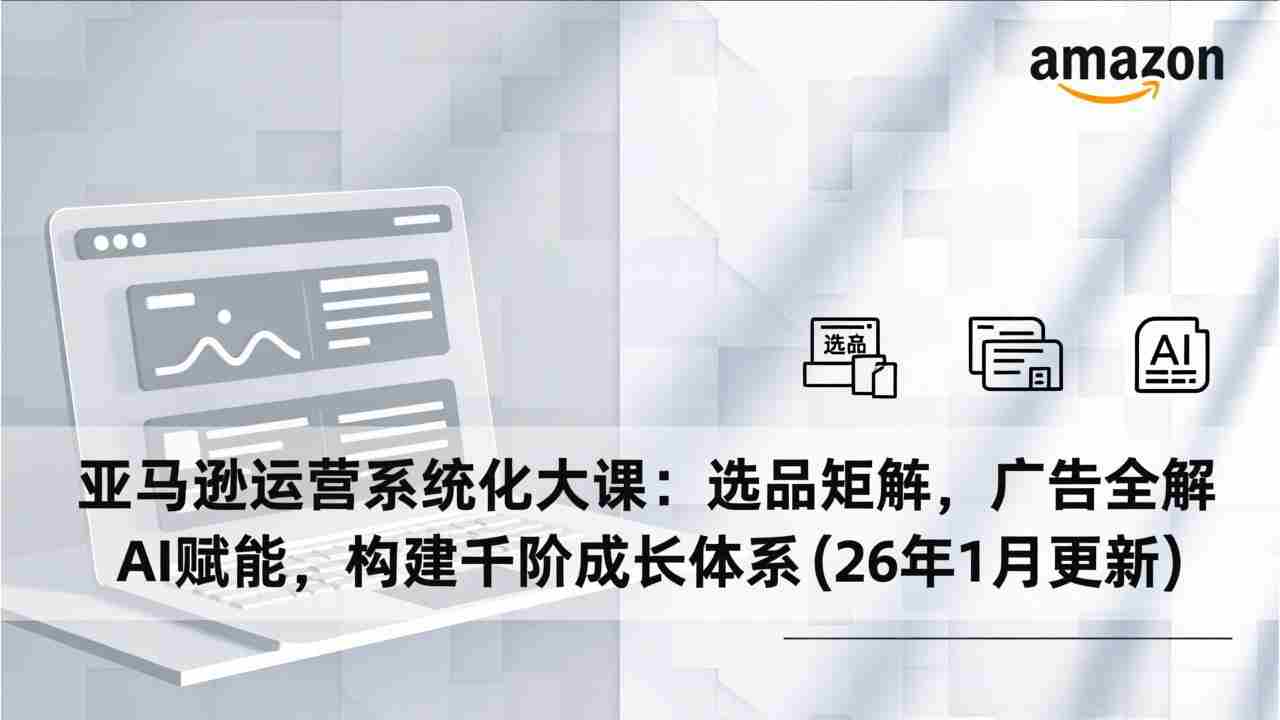 （17103期）亚马逊运营系统化大课：选品矩阵，广告全解，AI赋能，构建千阶成长体系(26年1月更新)-网创资源