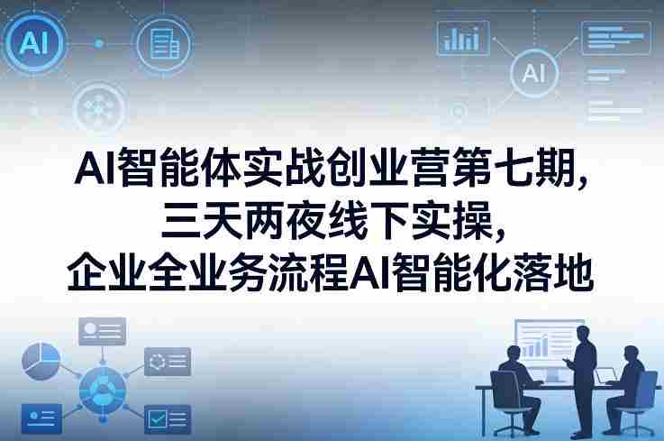 AI智能体实战创业营第七期，三天两夜线下实操，企业全业务流程AI智能化落地（26年1月20-22号）-网创资源