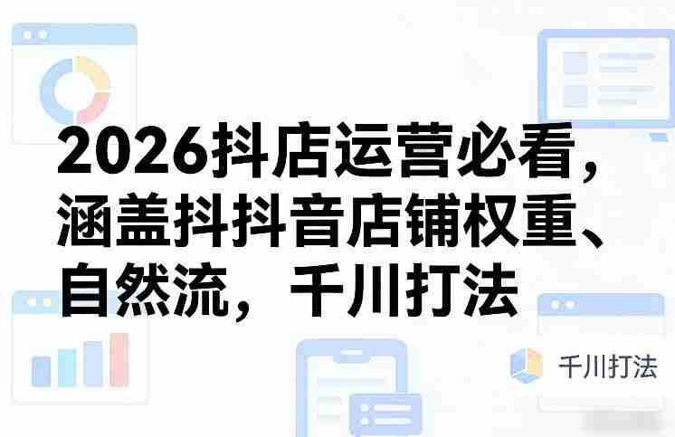 2026抖店运营必看，涵盖抖音店铺权重、自然流，千川打法-网创资源