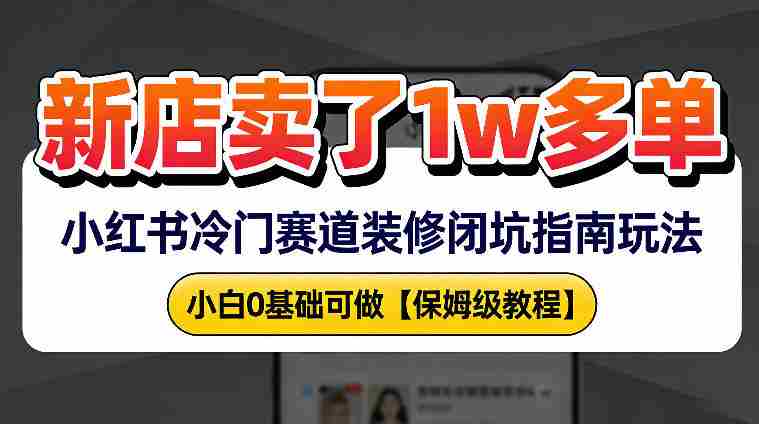 新店19.9客单价卖了1w+，小红书冷门赛道装修闭坑指南玩法，小白0基础可做-网创资源