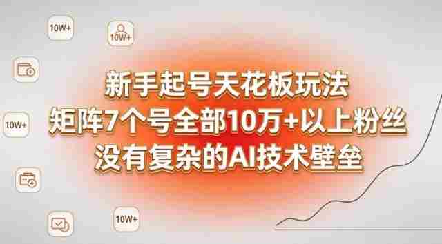 新手起号天花板玩法，矩阵7个号全部10W+以上粉丝，没有复杂的AI技术壁垒-网创资源