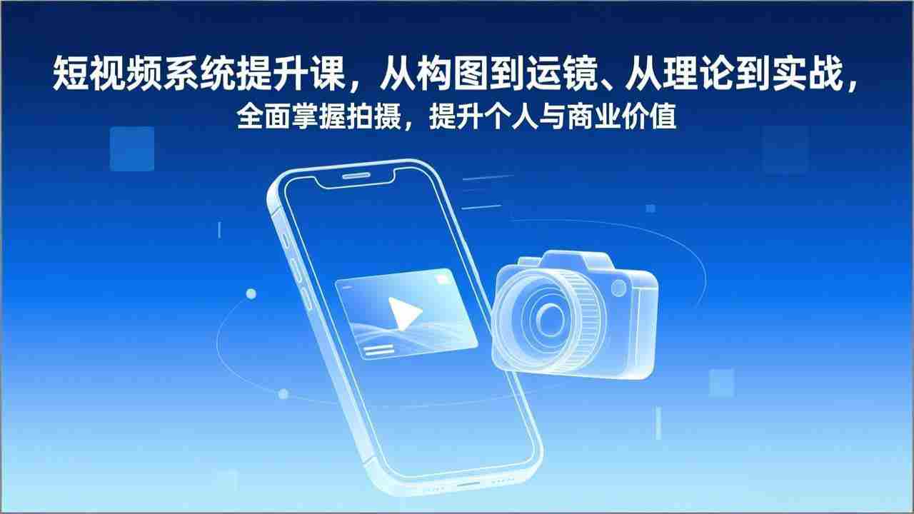 （17053期）短视频系统提升课，从构图到运镜、从理论到实战，全面掌握拍摄，提升个人与商业价值-网创资源