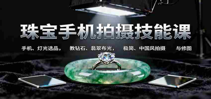 珠宝手机拍摄技能课:手机、 灯光选品，钻石、翡翠布光，极简中国风拍摄与修图-网创资源
