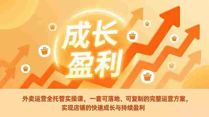 （17028期）外卖运营全托管实操课，一套可落地、可复制的完整运营方案，实现店铺的快速成长与持续盈利-网创资源