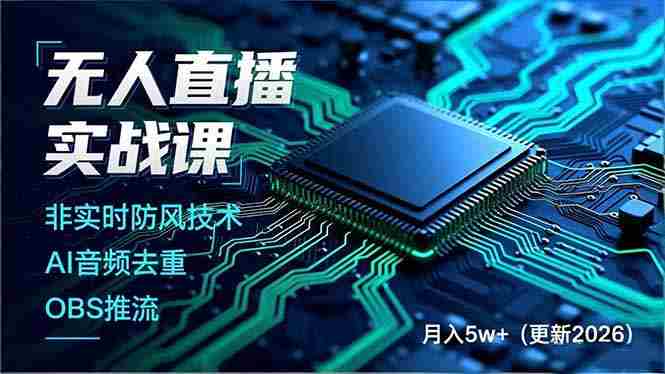（17012期）无人直播实战课，非实时防风技术、AI音频去重、OBS推流，建立技术壁垒，月入5w+（更新2026）-网创资源