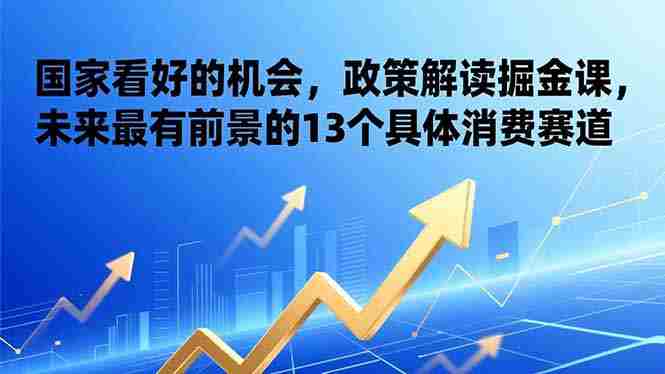 （17003期）某付费文章：国家看好的机会，政策解读掘金课，未来最有前景的13个具体消费赛道-网创资源