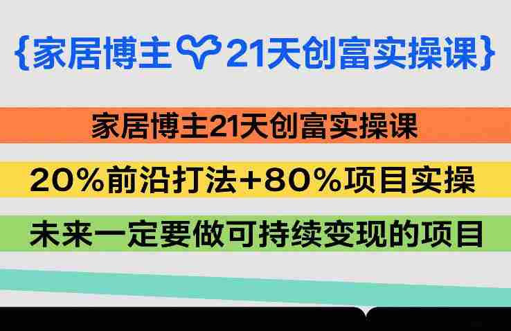 家居博主21天创富实操课，20%前沿打法+80%项目实操，未来一定要做可持续变现的项目-网创资源