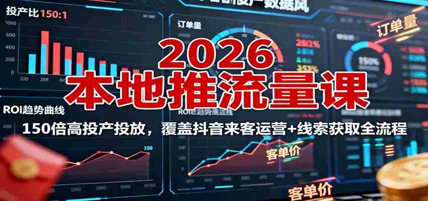 2026本地推流量课：150倍高投产投放，覆盖抖音来客运营+线索获取全流程-网创资源