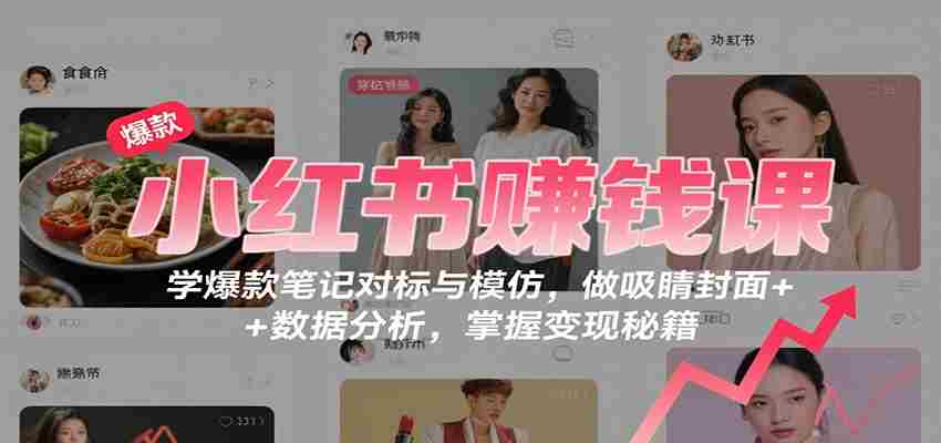 小红书赚钱课：学爆款笔记对标与模仿，做吸睛封面 + 数据分析，掌握变现秘籍-网创资源