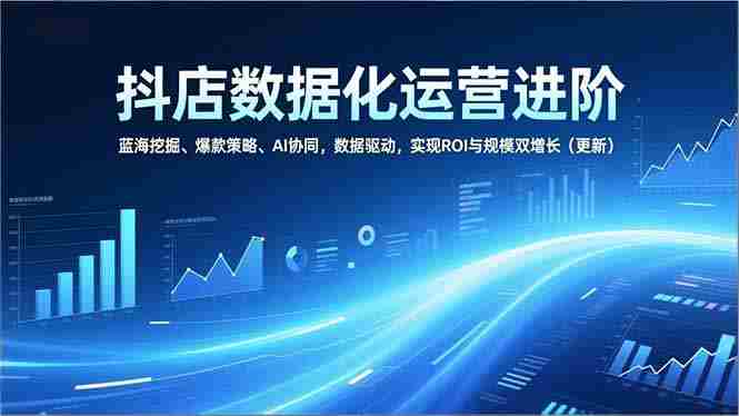 （16986期）抖店数据化运营进阶，蓝海挖掘、爆款策略、AI协同，数据驱动，实现ROI与规模双增长（更新）-网创资源