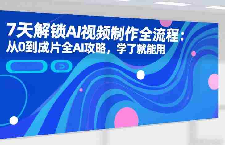 7天解锁AI视频制作全流程：从0到成片全AI攻略，学了就能用-网创资源