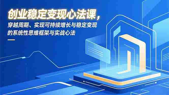 （16966期）创业稳定变现心法课，穿越周期、实现可持续增长与稳定变现的系统性思维框架与实战心法-网创资源