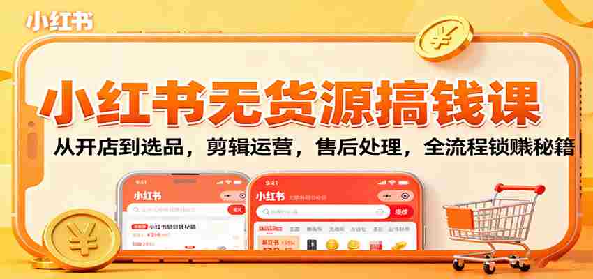 小红书无货源搞钱课：从开店到选品，剪辑运营，售后处理，全流程解锁赚钱秘籍-网创资源