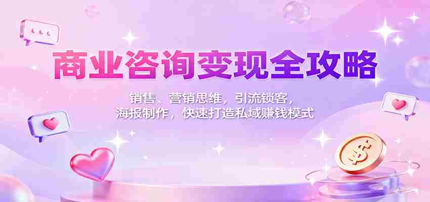商业咨询变现全攻略：销售、营销思维，引流锁客，海报制作，快速打造私域赚钱模式-网创资源