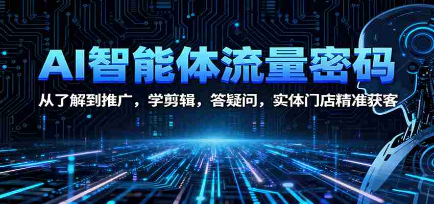 AI智能体流量密码：从了解到推广，学剪辑，答疑问，实体门店精准获客-网创资源