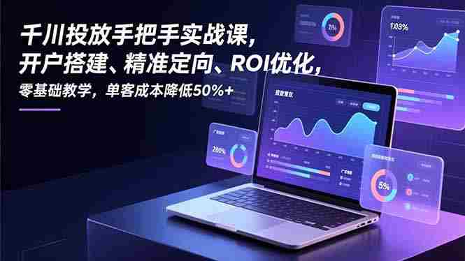 （16944期）千川投放手把手实战课，开户搭建、精准定向、ROI优化，零基础教学，单客成本降低50%+-网创资源