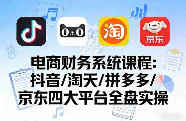 电商财务系统课程，覆盖抖音、淘天、拼多多、京东四大主流平台的全盘实操-网创资源