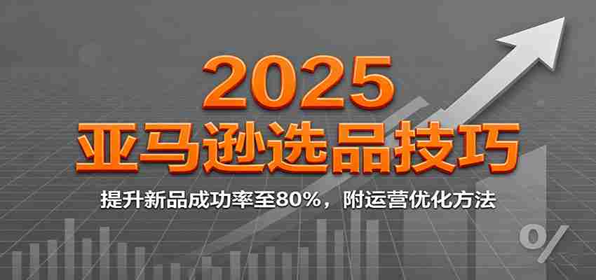 2025亚马逊选品技巧，提升新品成功率至80%，附运营优化方法-网创资源