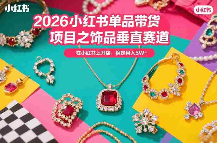 2026小红书单品带货项目之饰品垂直赛道，潮在小红书上开店，稳定月入5W+-网创资源