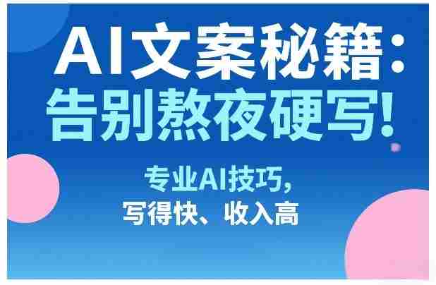 AI文案秘籍：告别熬夜硬写！专业AI技巧，写得快、收入高-网创资源