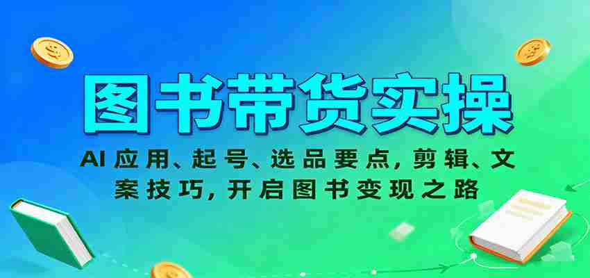 图书带货实操，AI应用、起号、选品要点，剪辑、文案技巧，开启图书变现之路-网创资源