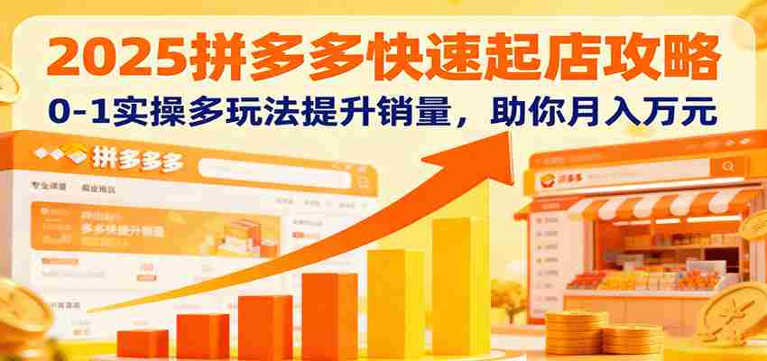 2025拼多多快速起店攻略，0-1实操多玩法提升销量，助你月入万元-网创资源