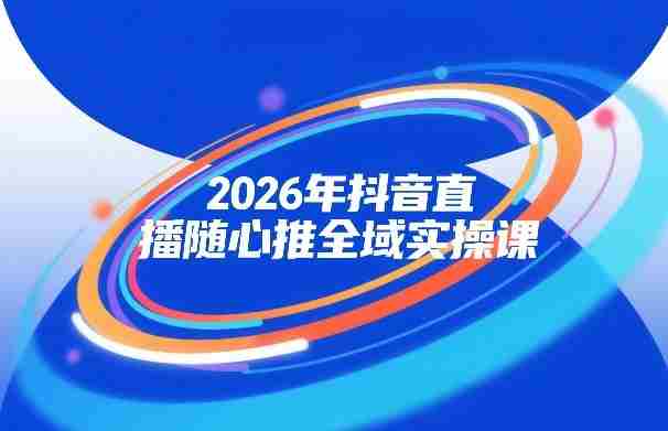 2026年抖音直播随心推全域实操课，自然流、微付费、全域投放、小圈子直播，实操讲解，细节满满-网创资源