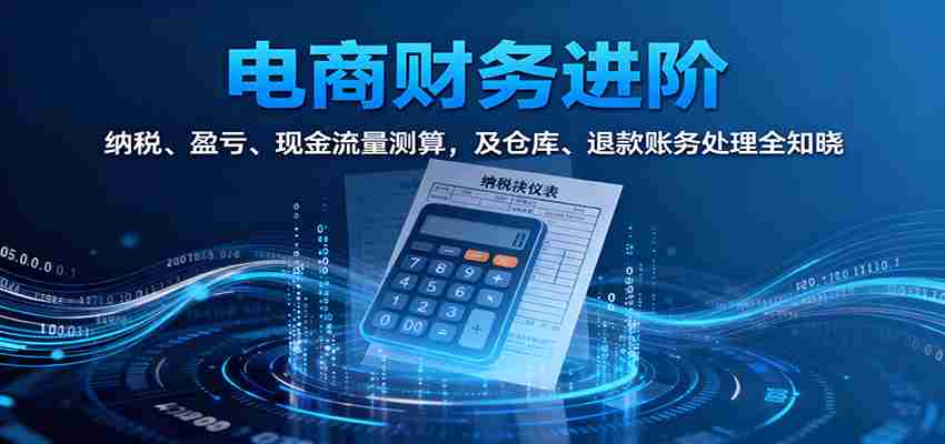 电商财务进阶：纳税、盈亏、现金流量测算，及仓库、退款账务处理全知晓-网创资源