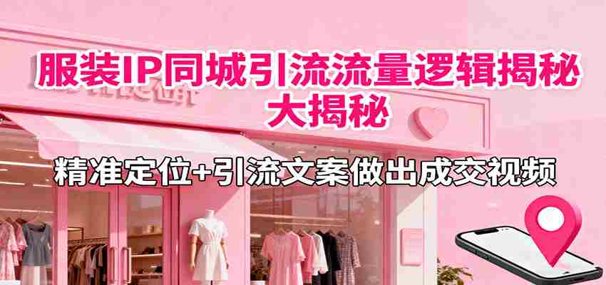 服装IP同城引流流量逻辑大揭秘，精准定位+引流文案做出成交视频-网创资源