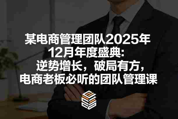 某电商管理团队2025年12月年度盛典：逆势增长，破局有方，电商老板必听的团队管理课-网创资源