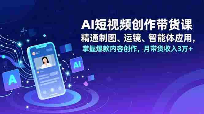 （16871期）AI短视频创作带货课，精通制图、运镜、智能体应用，掌握爆款内容创作，月带货收入3万+-网创资源
