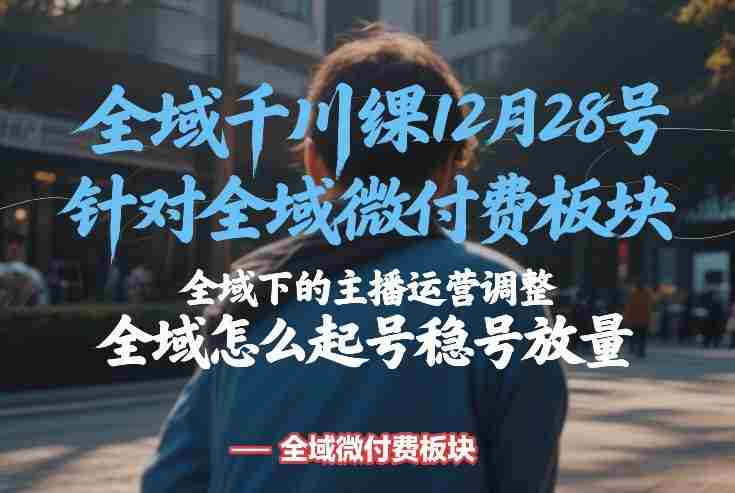 全域千川线下课12月28号，针对全域微付费板块，全域下的主播运营调整，全域怎么起号稳号放量-网创资源