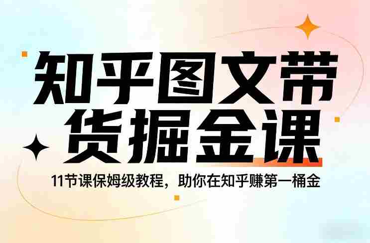 知乎图文带货掘金课，11节课保姆级教程，助你在知乎賺第一桶金-网创资源
